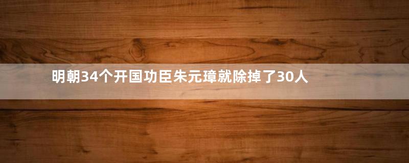 明朝34个开国功臣朱元璋就除掉了30人 剩下四个人是谁